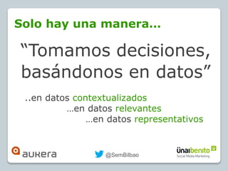 @SemBilbao
Solo hay una manera…
“Tomamos decisiones,
basándonos en datos”
..en datos contextualizados
…en datos relevantes...