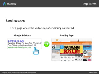 Landing page:
• First page where the visitors see after clicking on your ad.
Google AdWords Landing Page
Copyright © The Digital Group (T/DG) 2017 All rights reserved CMMI Level 5Copyright © The Digital Group (T/DG) 2017 All rights reserved CMMI Level 5
Imp TermsTRAINING
 