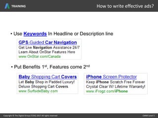• Use Keywords In Headline or Description line
• Put Benefits 1st, Features come 2nd
Copyright © The Digital Group (T/DG) 2017 All rights reserved CMMI Level 5Copyright © The Digital Group (T/DG) 2017 All rights reserved CMMI Level 5
How to write effective ads?TRAINING
 