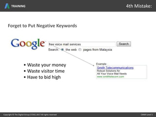 Forget to Put Negative Keywords
• Waste your money
• Waste visitor time
• Have to bid high
Copyright © The Digital Group (T/DG) 2017 All rights reserved CMMI Level 5Copyright © The Digital Group (T/DG) 2017 All rights reserved CMMI Level 5
4th Mistake:TRAINING
 
