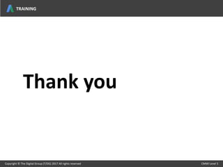Thank you
Copyright © The Digital Group (T/DG) 2017 All rights reserved CMMI Level 5Copyright © The Digital Group (T/DG) 2017 All rights reserved CMMI Level 5
TRAINING
 