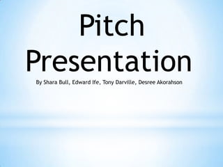 Pitch
Presentation
By Shara Bull, Edward Ife, Tony Darville, Desree Akorahson

 