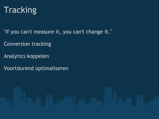 Tracking &quot;If you can't measure it, you can't change it.&quot; Conversion tracking Analytics koppelen Voortdurend optimaliseren 