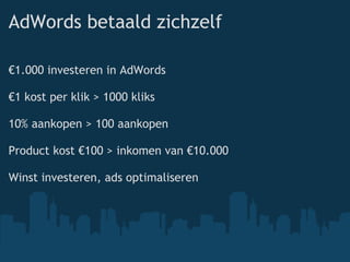 AdWords betaald zichzelf € 1.000 investeren in AdWords € 1 kost per klik > 1000 kliks 10% aankopen > 100 aankopen Product kost €100 > inkomen van €10.000 Winst investeren, ads optimaliseren 