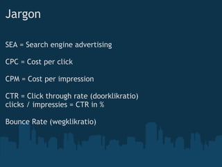 Jargon SEA = Search engine advertising CPC = Cost per click CPM = Cost per impression CTR = Click through rate (doorklikratio) clicks / impressies = CTR in % Bounce Rate (wegklikratio) 