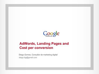 AdWords, Landing Pages and
Cost per conversion
Diego Gomes, Consultor de marketing digital
diego.ttg@gmail.com
 