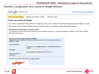 WORKSHOP SEM – Marketing de pago en Buscadores
Creación y configuración de tu cuenta de Google AdWords




                                                          Juan Francisco Ruiz
 