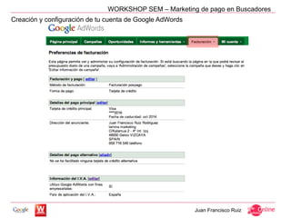 WORKSHOP SEM – Marketing de pago en Buscadores
Creación y configuración de tu cuenta de Google AdWords




                                                          Juan Francisco Ruiz
 