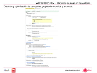 WORKSHOP SEM – Marketing de pago en Buscadores
Creación y optimización de campañas, grupos de anuncios y anuncios.




                                                           Juan Francisco Ruiz
 