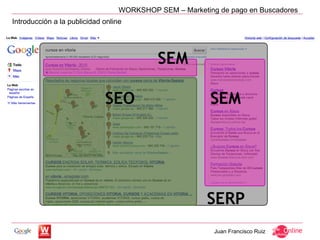 WORKSHOP SEM – Marketing de pago en Buscadores
Introducción a la publicidad online




                                                          Juan Francisco Ruiz
 
