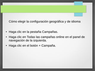 Cómo elegir la configuración geográfica y de idioma
● Haga clic en la pestaña Campañas.
● Haga clic en Todas las campañas online en el panel de
navegación de la izquierda.
● Haga clic en el botón + Campaña.
 