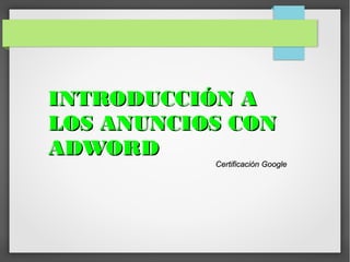 INTRODUCCIÓN A
LOS ANUNCIOS CON
ADWORD

Certificación Google

 