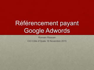 Référencement payant
Google Adwords
Romain Rissoan
CCI Côte d’Opale 16 Novembre 2015
 