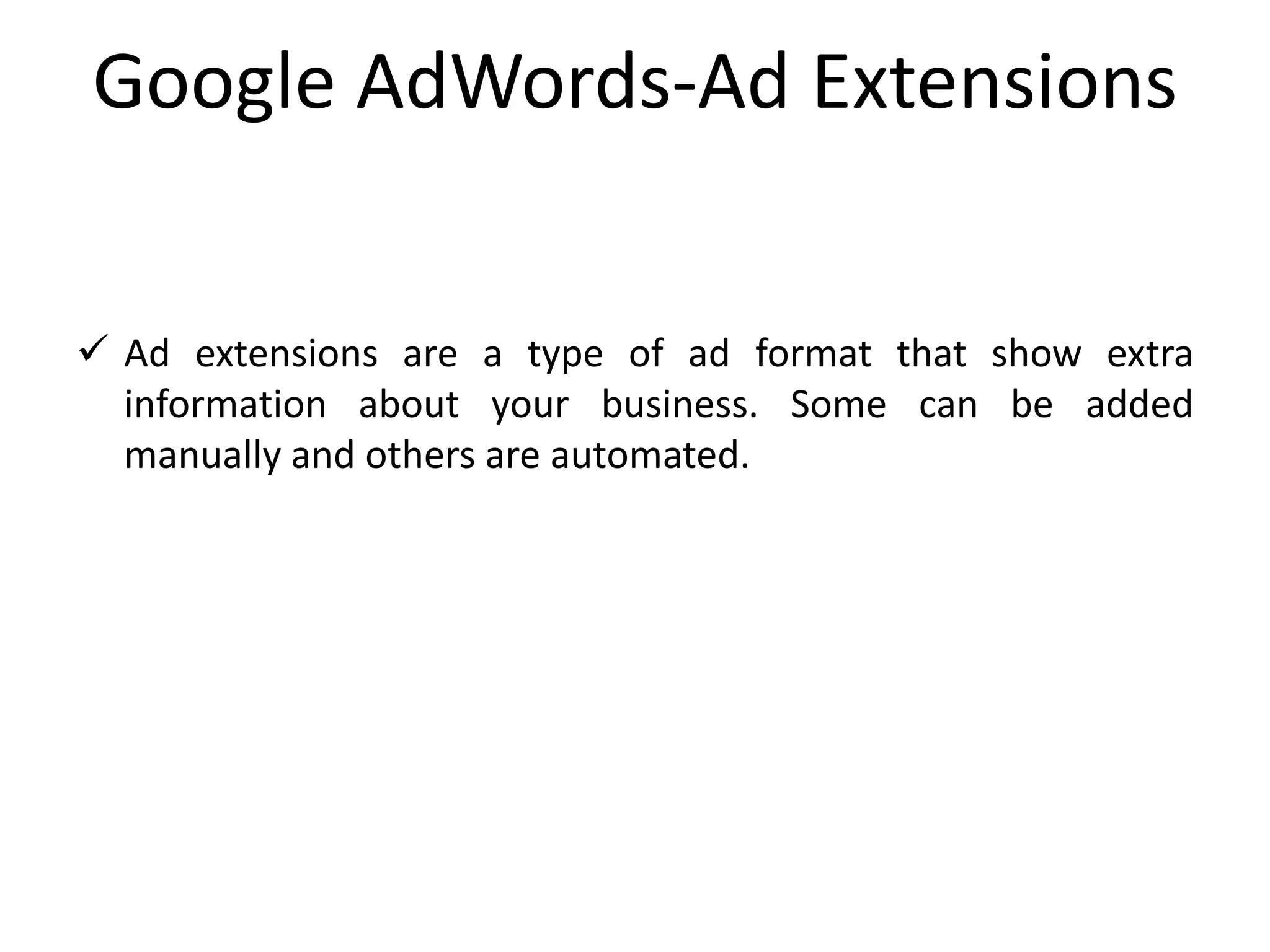 Google AdWords-Ad Extensions
 Ad extensions are a type of ad format that show extra
information about your business. Some can be added
manually and others are automated.
 