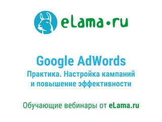 Google AdWords
Практика. Настройка кампаний
и повышение эффективности
Обучающие вебинары от eLama.ru
 