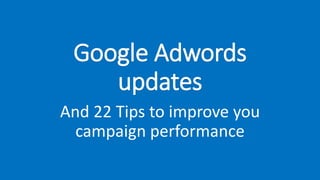 Google Adwords
updates
And 22 Tips to improve you
campaign performance
 