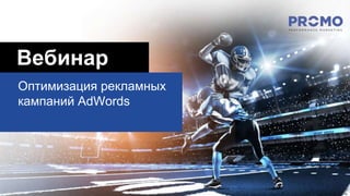 Вебинар
Оптимизация рекламных
кампаний AdWords
 