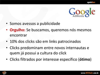 Somos avessos a publicidade Orgulho:  Se buscamos, queremos nós mesmos encontrar 10% dos clicks são em links patrocinados Clicks predominam entre novos internautas e quem já possui a cultura do click Clicks filtrados por interesse específico ( ótimo ) 