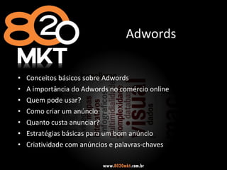 Adwords Conceitos básicos sobre Adwords A importância do Adwords no comércio online Quem pode usar? Como criar um anúncio Quanto custa anunciar? Estratégias básicas para um bom anúncio Criatividade com anúncios e palavras-chaves 