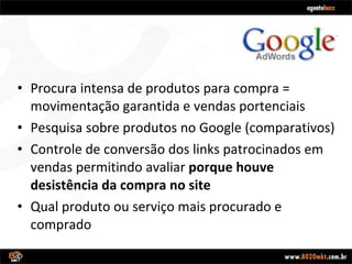 Procura intensa de produtos para compra = movimentação garantida e vendas portenciais Pesquisa sobre produtos no Google (comparativos) Controle de conversão dos links patrocinados em vendas permitindo avaliar  porque houve desistência da compra no site Qual produto ou serviço mais procurado e comprado 