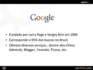 Fundado por Larry Page e Sergey Brin em 1996 Corresponde a 95% das buscas no Brasil Oferece diversos serviços , dentre eles Orkut, Adwords, Blogger, Youtube, Picasa, etc. 