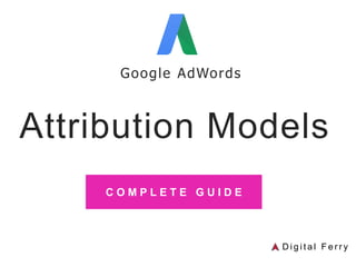 Attribution Models
Google AdWords
C O M P L E T E G U I D E
D i g i t a l F e r r y
 