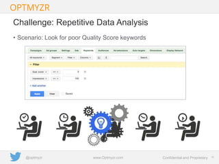 Google Confidential and Proprietary 1616Confidential and Proprietarywww.Optmyzr.com@optmyzr
Challenge: Repetitive Data Analysis
• Scenario: Look for poor Quality Score keywords
 