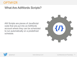 Google Confidential and Proprietary 2323Confidential and Proprietarywww.Optmyzr.com@optmyzr
What Are AdWords Scripts?
AW Scripts are pieces of JavaScript
code that are put into an AdWords
account where they can be scheduled
to run automatically on a predefined
schedule.
 