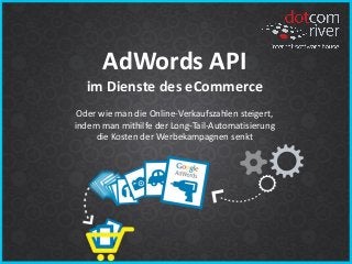 AdWords API
im Dienste des eCommerce
Oder wie man die Online-Verkaufszahlen steigert,
indem man mithilfe der Long-Tail-Automatisierung
die Kosten der Werbekampagnen senkt
 