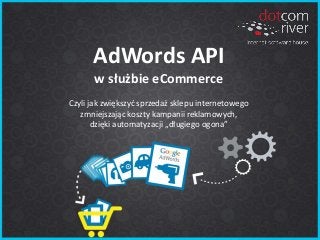 AdWords API
w służbie eCommerce
Czyli jak zwiększyć sprzedaż sklepu internetowego
zmniejszając koszty kampanii reklamowych,
dzięki automatyzacji „długiego ogona”
 