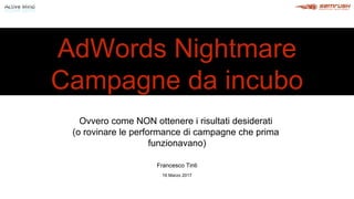 AdWords Nightmare
Campagne da incubo
Francesco Tinti
16 Marzo 2017
Ovvero come NON ottenere i risultati desiderati
(o rovinare le performance di campagne che prima
funzionavano)
 