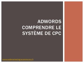 ADWORDS
COMPRENDRE LE
SYSTÈME DE CPC
www.webmarketing-ecommerce.fr
 