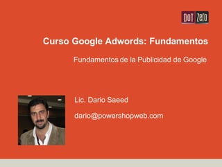 Curso Google Adwords: Fundamentos
Fundamentos de la Publicidad de Google
Lic. Dario Saeed
dario@powershopweb.com
 