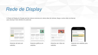 Rede de Display
A Rede de Display do Google permite colocar anúncios em vários sites de notícias, blogs e outros sites na Internet
para alcançar mais clientes em potencial.
 