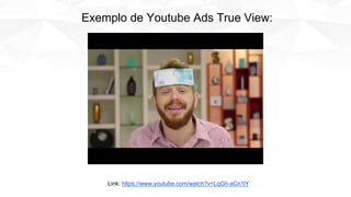 Link: https://www.youtube.com/watch?v=LqGh-aCn1lY
Exemplo de Youtube Ads True View:
 