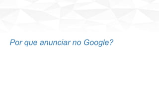 Por que anunciar no Google?
 