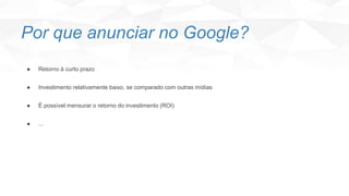 ● Retorno à curto prazo
● Investimento relativamente baixo, se comparado com outras mídias
● É possível mensurar o retorno do investimento (ROI)
● ...
Por que anunciar no Google?
 