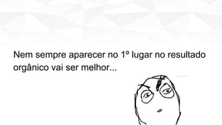 Nem sempre aparecer no 1º lugar no resultado
orgânico vai ser melhor...
 