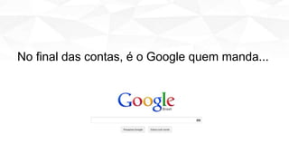No final das contas, é o Google quem manda...
 