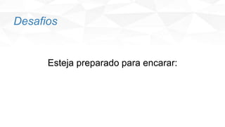 Desafios
Esteja preparado para encarar:
 