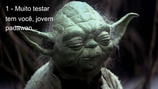 1 - Muito testar
tem você, jovem
padawan...
 