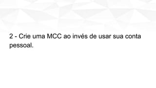 2 - Crie uma MCC ao invés de usar sua conta
pessoal.
 