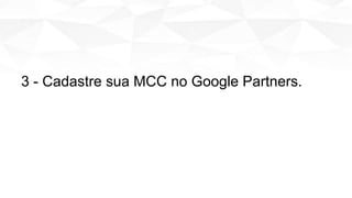 3 - Cadastre sua MCC no Google Partners.
 