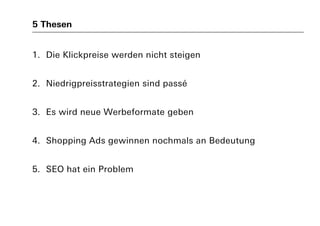5 Thesen
1. Die Klickpreise werden nicht steigen
2. Niedrigpreisstrategien sind passé
3. Es wird neue Werbeformate geben
4. Shopping Ads gewinnen nochmals an Bedeutung
5. SEO hat ein Problem
 