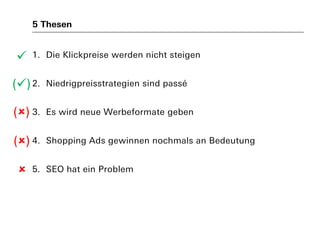 5 Thesen
1. Die Klickpreise werden nicht steigen
2. Niedrigpreisstrategien sind passé
3. Es wird neue Werbeformate geben
4. Shopping Ads gewinnen nochmals an Bedeutung
5. SEO hat ein Problem

()
()
()

 