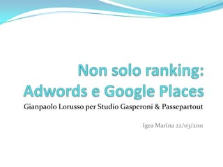 Non solo ranking: Adwords e Google Places Gianpaolo Lorusso per Studio Gasperoni & Passepartout  Igea Marina 22/03/2011 