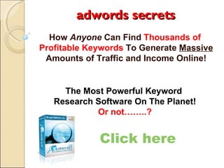 adwords secrets How  Anyone  Can Find  Thousands of  Profitable Keywords  To Generate  Massive  Amounts of Traffic and Income Online! Click here The Most Powerful Keyword  Research Software On The Planet! Or not……..? 