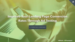 Improve Your Landing Page Conversion
Rates Through Ad Testing
A F O R M S T A C K W E B I N A R
 