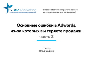 Основные ошибки в Adwords,
из-за которых вы теряете продажи.
часть 2
спикер
Влад Сиднев
Первое агентство стратегического
интернет-маркетинга в Украине!
 