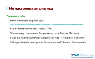 Не настроена аналитика
Проверьте себя:
Наличие Google Tag Manager.
https://chrome.google.com/webstore/detail/tag-assistant-by-google/kejbdjndbnbjgmefkgdddjlbokphdefk
Все ли теги установлены через GTM.
Правильно установлены Google Analytics и Яндекс Метрика
В Google Analytics настроены цели с микро- и макроконверсиями
В Google Analytics настроена E-commerce и Enhanced E-commerce
 